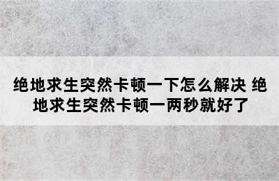 绝地求生突然卡顿一下怎么解决 绝地求生突然卡顿一两秒就好了